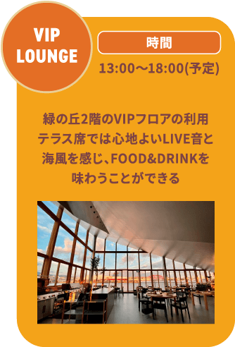 VIP LOUNGE 13:00～18:00(予定) 緑の丘2階のVIPフロアの利用テラス席では心地よいLIVE音と海風を感じ、FOOD&DRINKを味わうことができる